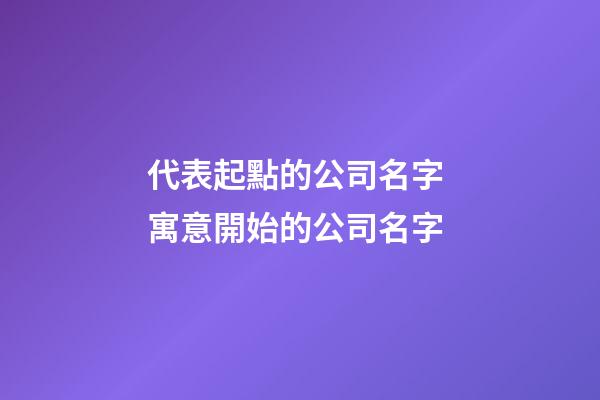 代表起點的公司名字 寓意開始的公司名字-第1張-公司起名-玄機(jī)派